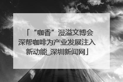 “咖香”漫溢文博会 深帮咖啡为产业发展注入新动能_深圳新闻网